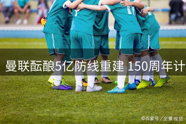 曼联酝酿5亿防线重建 150周年计划待考验