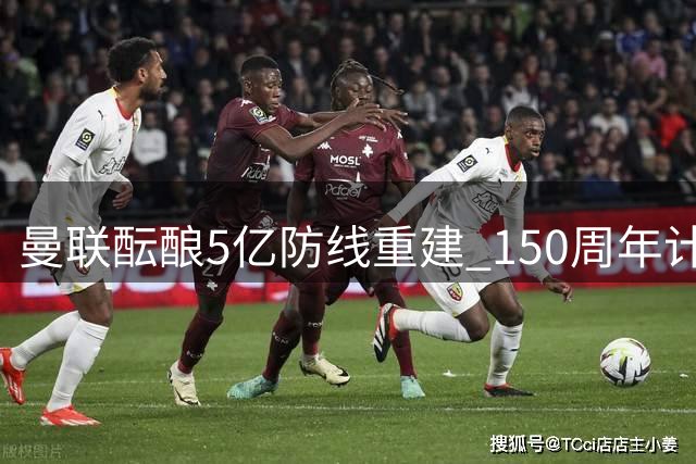曼联酝酿5亿防线重建 150周年计划待考验
