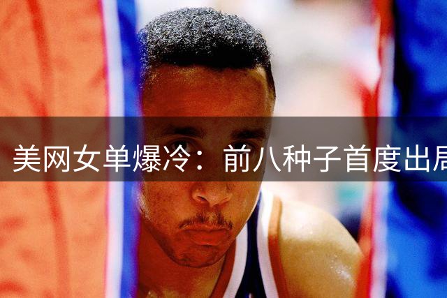 美网女单爆冷：前八种子首度出局 郑钦文今晚登场