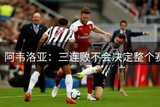 阿韦洛亚：三连败不会决定整个赛季，这个月的比赛都很艰难